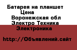 Батарея на планшет › Цена ­ 1 200 - Воронежская обл. Электро-Техника » Электроника   